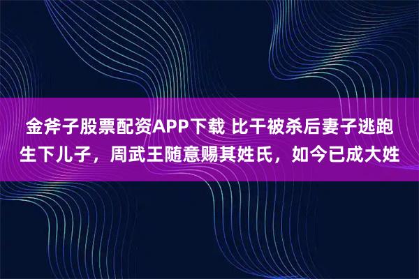金斧子股票配资APP下载 比干被杀后妻子逃跑生下儿子，周武王随意赐其姓氏，如今已成大姓