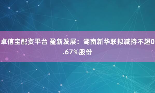 卓信宝配资平台 盈新发展：湖南新华联拟减持不超0.67%股份