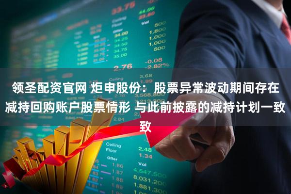 领圣配资官网 炬申股份：股票异常波动期间存在减持回购账户股票情形 与此前披露的减持计划一致