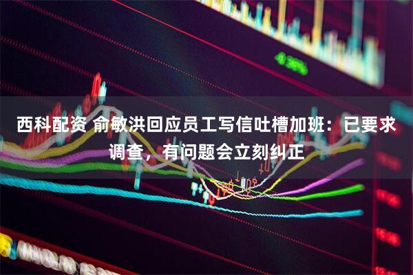 西科配资 俞敏洪回应员工写信吐槽加班：已要求调查，有问题会立刻纠正