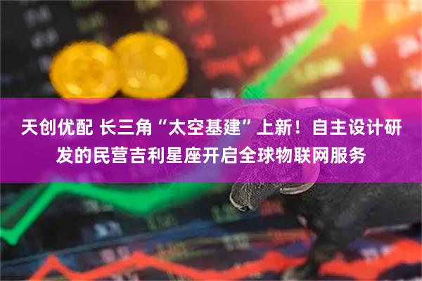 天创优配 长三角“太空基建”上新！自主设计研发的民营吉利星座开启全球物联网服务