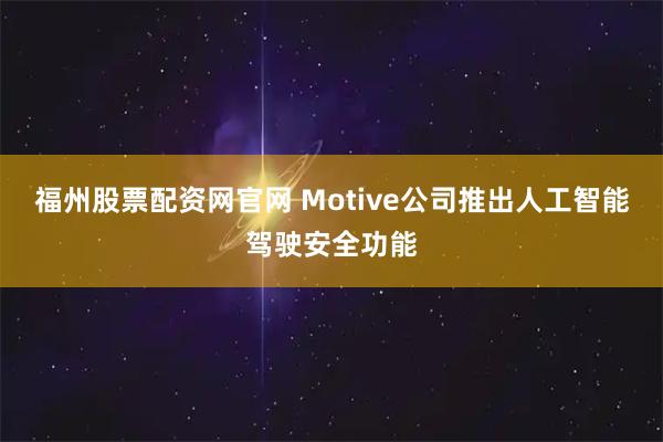 福州股票配资网官网 Motive公司推出人工智能驾驶安全功能