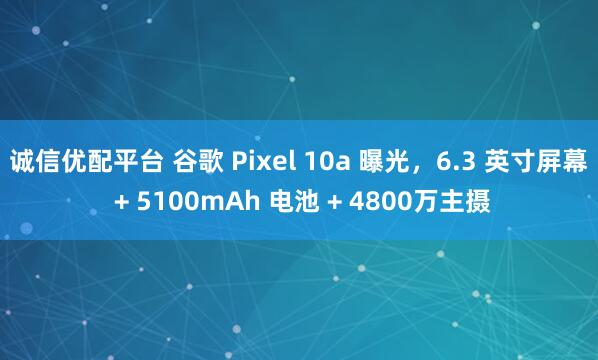 诚信优配平台 谷歌 Pixel 10a 曝光，6.3 英寸屏幕 + 5100mAh 电池 + 4800万主摄