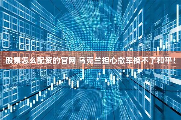 股票怎么配资的官网 乌克兰担心撤军换不了和平！