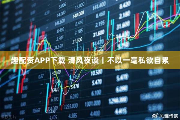 趣配资APP下载 清风夜谈丨不以一毫私欲自累