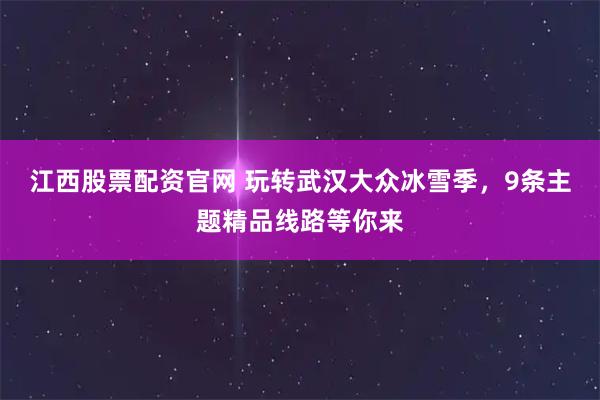 江西股票配资官网 玩转武汉大众冰雪季，9条主题精品线路等你来