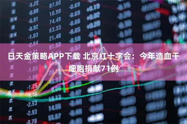 日天金策略APP下载 北京红十字会：今年造血干细胞捐献71例