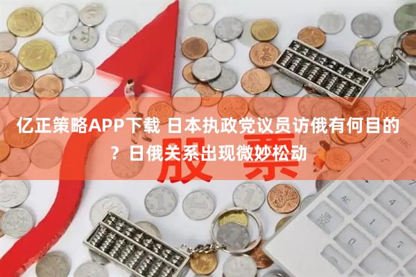 亿正策略APP下载 日本执政党议员访俄有何目的？日俄关系出现微妙松动