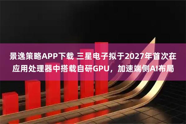 景逸策略APP下载 三星电子拟于2027年首次在应用处理器中搭载自研GPU，加速端侧AI布局