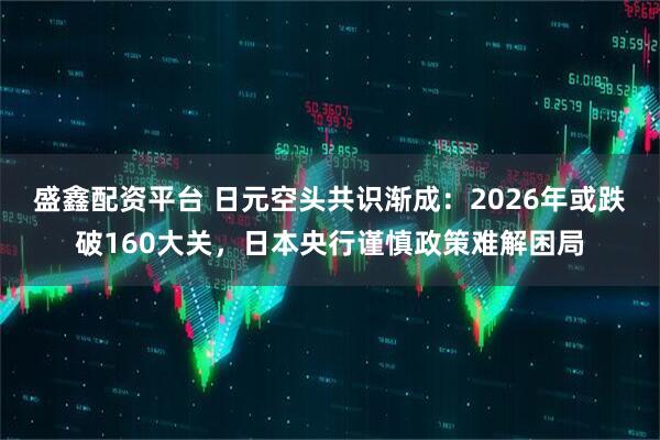 盛鑫配资平台 日元空头共识渐成：2026年或跌破160大关，日本央行谨慎政策难解困局