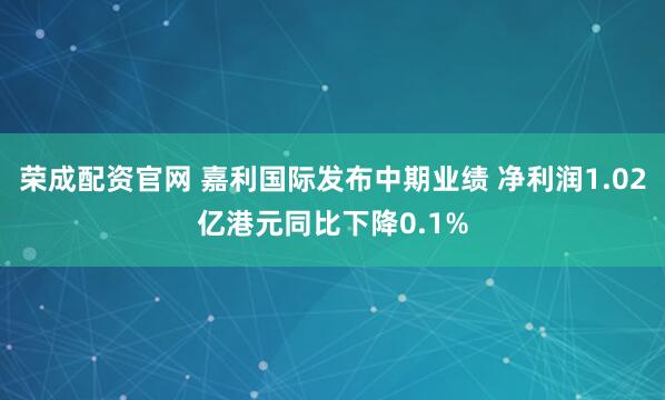 荣成配资官网 嘉利国际发布中期业绩 净利润1.02亿港元同比下降0.1%