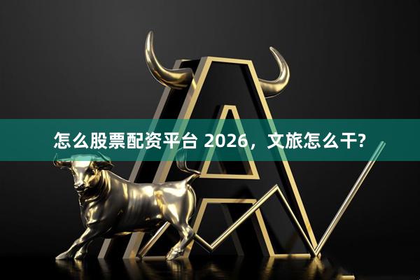 怎么股票配资平台 2026，文旅怎么干?