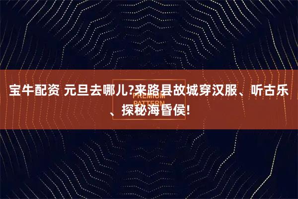 宝牛配资 元旦去哪儿?来路县故城穿汉服、听古乐、探秘海昏侯!