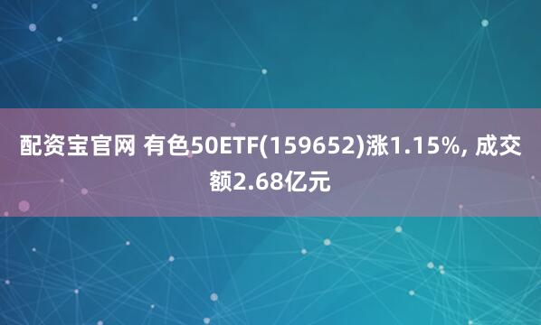 配资宝官网 有色50ETF(159652)涨1.15%, 成交额2.68亿元