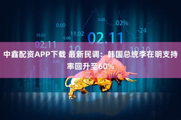 中鑫配资APP下载 最新民调：韩国总统李在明支持率回升至60%