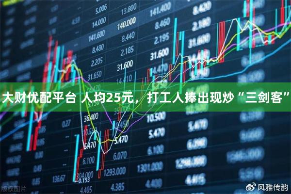 大财优配平台 人均25元，打工人捧出现炒“三剑客”