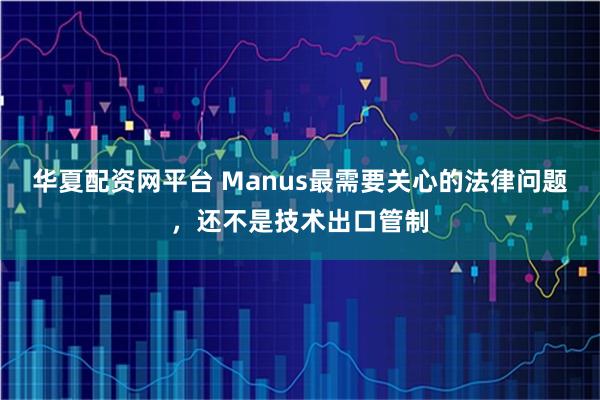 华夏配资网平台 Manus最需要关心的法律问题，还不是技术出口管制