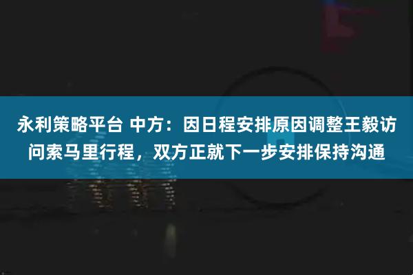 永利策略平台 中方：因日程安排原因调整王毅访问索马里行程，双方正就下一步安排保持沟通