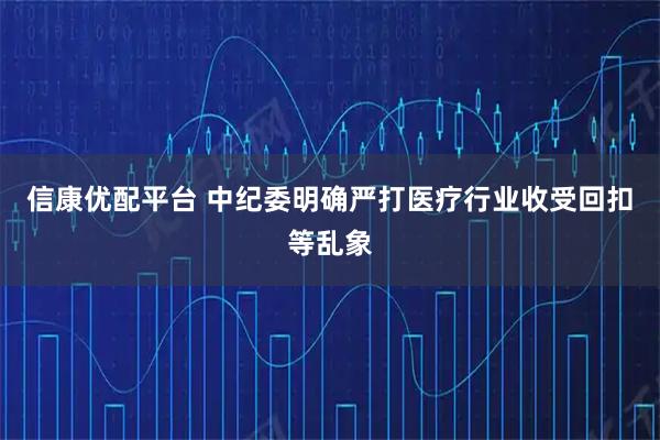 信康优配平台 中纪委明确严打医疗行业收受回扣等乱象