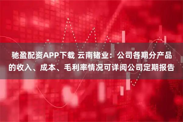 驰盈配资APP下载 云南锗业：公司各期分产品的收入、成本、毛利率情况可详阅公司定期报告