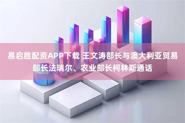 易启胜配资APP下载 王文涛部长与澳大利亚贸易部长法瑞尔、农业部长柯林斯通话