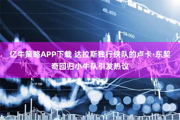亿牛策略APP下载 达拉斯独行侠队的卢卡·东契奇回归小牛队引发热议