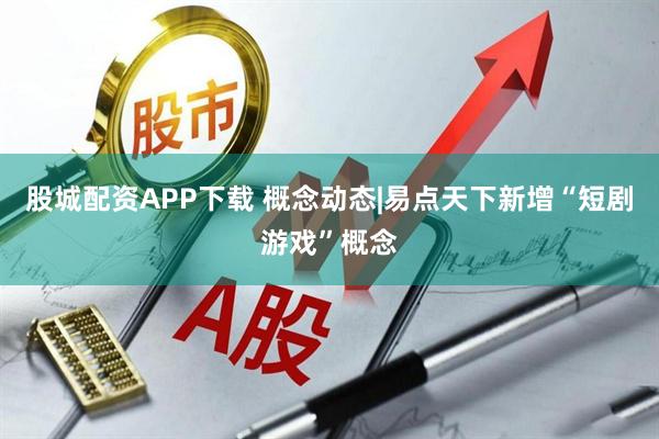 股城配资APP下载 概念动态|易点天下新增“短剧游戏”概念
