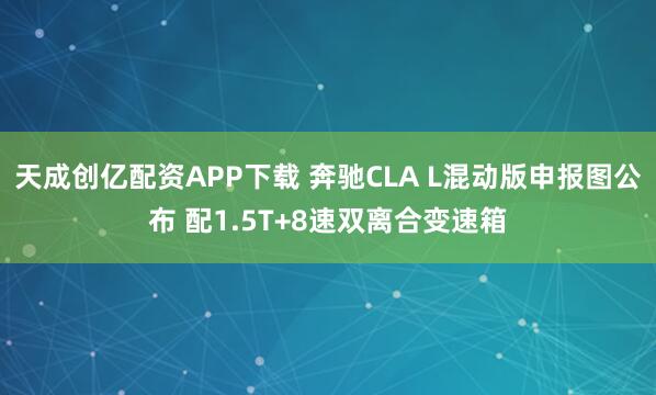 天成创亿配资APP下载 奔驰CLA L混动版申报图公布 配1.5T+8速双离合变速箱