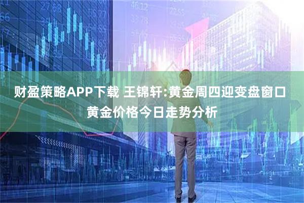 财盈策略APP下载 王锦轩:黄金周四迎变盘窗口 黄金价格今日走势分析