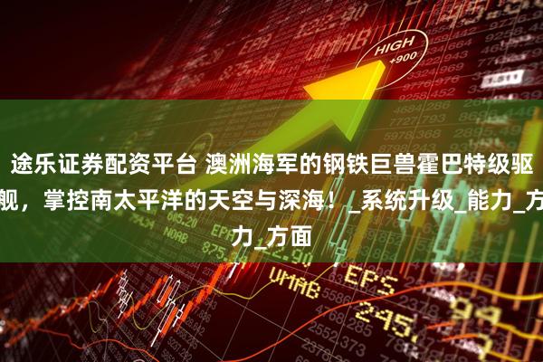 途乐证券配资平台 澳洲海军的钢铁巨兽霍巴特级驱逐舰，掌控南太平洋的天空与深海！_系统升级_能力_方面