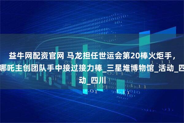 益牛网配资官网 马龙担任世运会第20棒火炬手，从哪吒主创团队手中接过接力棒_三星堆博物馆_活动_四川