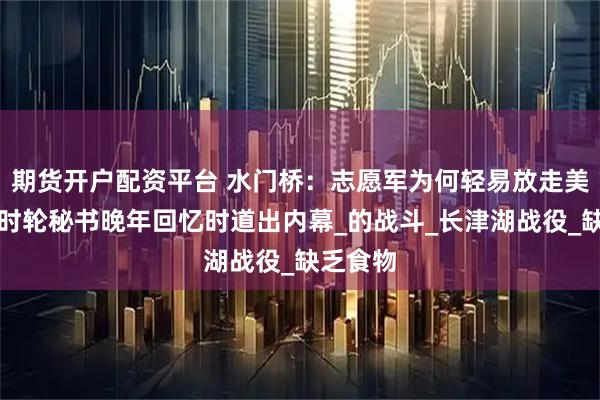 期货开户配资平台 水门桥：志愿军为何轻易放走美军？宋时轮秘书晚年回忆时道出内幕_的战斗_长津湖战役_缺乏食物