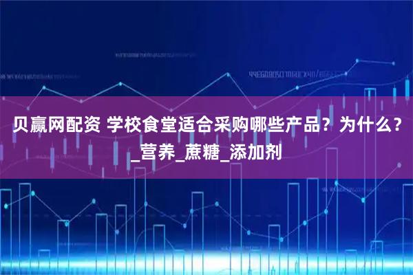 贝赢网配资 学校食堂适合采购哪些产品？为什么？_营养_蔗糖_添加剂