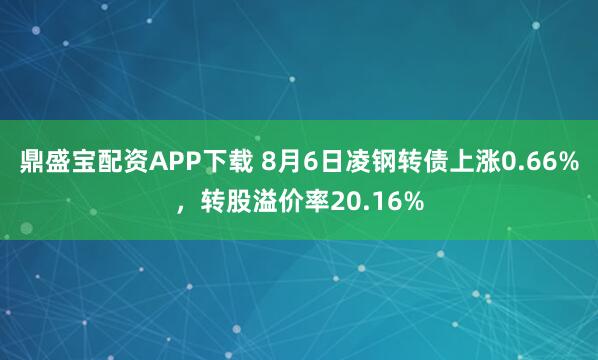 鼎盛宝配资APP下载 8月6日凌钢转债上涨0.66%，转股溢价率20.16%