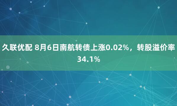 久联优配 8月6日南航转债上涨0.02%，转股溢价率34.1%