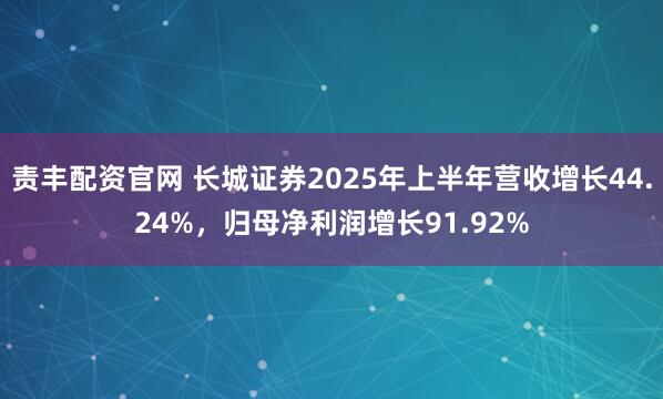 责丰配资官网 长城证券2025年上半年营收增长44.24%，归母净利润增长91.92%