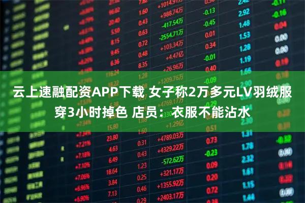 云上速融配资APP下载 女子称2万多元LV羽绒服穿3小时掉色 店员：衣服不能沾水