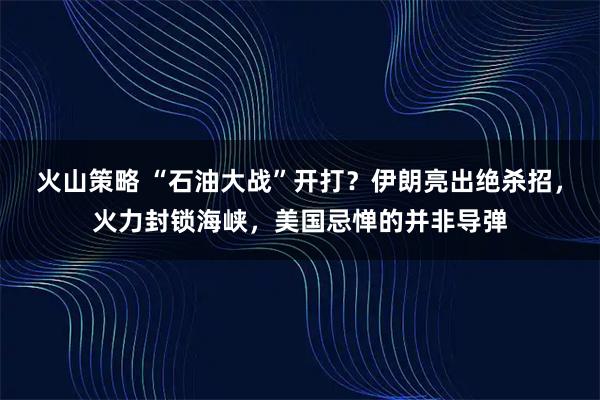 火山策略 “石油大战”开打？伊朗亮出绝杀招，火力封锁海峡，美国忌惮的并非导弹