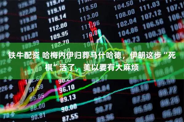 铁牛配资 哈梅内伊归葬马什哈德，伊朗这步“死棋”活了，美以要有大麻烦