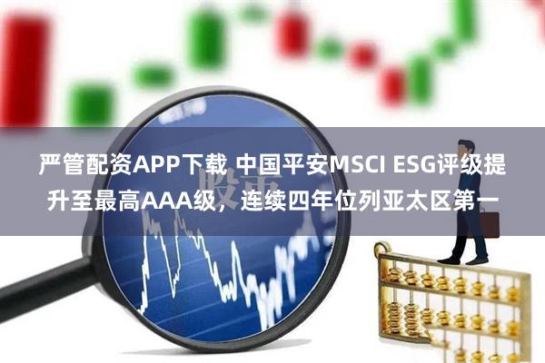 严管配资APP下载 中国平安MSCI ESG评级提升至最高AAA级，连续四年位列亚太区第一