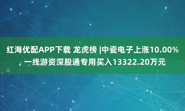 红海优配APP下载 龙虎榜 |中瓷电子上涨10.00%, 一线游资深股通专用买入13322.20万元