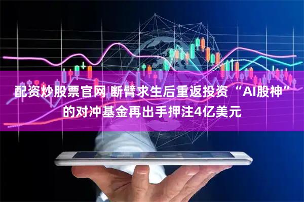配资炒股票官网 断臂求生后重返投资 “AI股神”的对冲基金再出手押注4亿美元