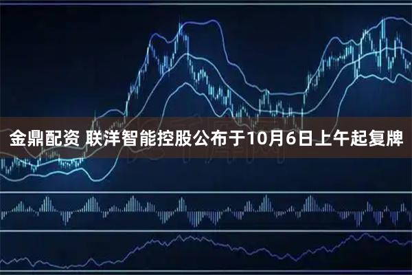 金鼎配资 联洋智能控股公布于10月6日上午起复牌