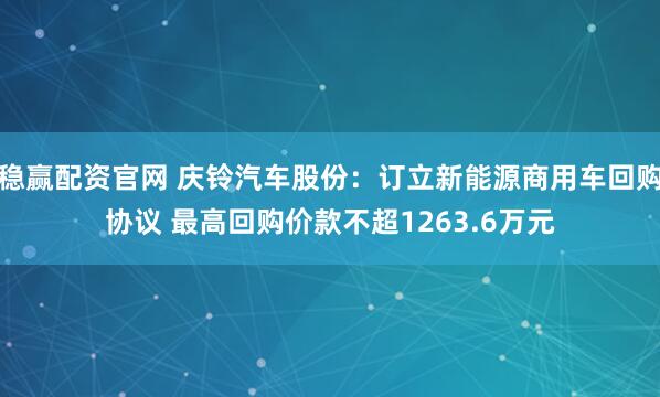稳赢配资官网 庆铃汽车股份：订立新能源商用车回购协议 最高回购价款不超1263.6万元